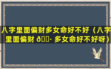 八字里面偏财多女命好不好（八字里面偏财 🌷 多女命好不好呀）